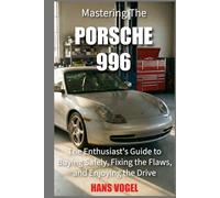 Mastering the Porsche 996: The Enthusiast's Guide to Buying Safely, Fixing the Flaws, and Enjoying the Drive