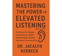 MASTERING THE POWER OF ELEVATED LISTENING: SOLUTIONS FOR DEEPER CONNECTIONS, BETTER RELATIONSHIPS & MORE AUTHENTIC CONVERSATIONS