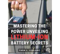 Mastering the Power: Unveiling Lithium-Ion Battery Secrets: Unleash the Potential: Exploring Hidden Wonders of Lithium-Ion Batteries