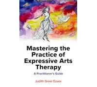 Mastering the Practice of Expressive Arts Therapy: A Practitioner's Guide