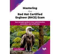 Mastering the Red Hat Certified Engineer (RHCE) Exam : Your complete guide to Linux administration, automation, and certification
