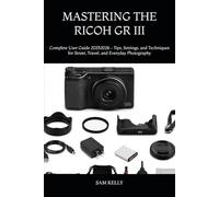 MASTERING THE RICOH GR III: Complete User Guide 20252026 - Tips, Settings, and Techniques for Street, Travel, and Everyday Photography