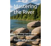 Mastering the River: A Fly Fishing Field Guide and the Moments That Matter