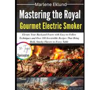 Mastering the Royal Gourmet Electric Smoker: Elevate Your Backyard Feasts with Easy-to-Follow Techniques and Over 100 Irresistible Recipes That Bring Bold, Smoky Flavors to Every Table