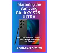 Mastering The Samsung Galaxy S25 Ultra: The Complete User Guide to Unlocking your Phones Full Potential