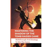 Mastering The Shadow Of The Tomb Raider Game: Walkthrough And Strategy To Win The Game
