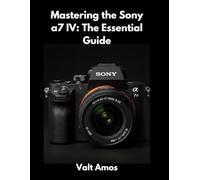 Mastering the Sony a7 IV: The Essential Guide