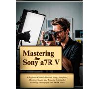 Mastering the Sony a7R V: A Beginner-Friendly Guide to Setup, Autofocus, Shooting Modes, and Essential Settings for Stunning Photography and 4K/8K Video