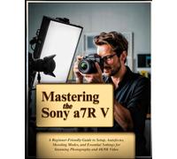 Mastering the Sony a7R V: A Beginner-Friendly Guide to Setup, Autofocus, Shooting Modes, and Essential Settings for Stunning Photography and 4K/8K Video