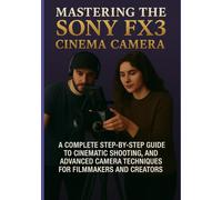 MASTERING THE SONY FX3 CINEMA CAMERA: A COMPLETE STEP-BY-STEP GUIDE TO CINEMATIC SHOOTING, PROFESSIONAL VIDEO SETTINGS, AND ADVANCED CAMERA TECHNIQUES FOR FILMMAKERS AND CREATORS