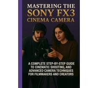 MASTERING THE SONY FX3 CINEMA CAMERA: A COMPLETE STEP-BY-STEP GUIDE TO CINEMATIC SHOOTING, PROFESSIONAL VIDEO SETTINGS, AND ADVANCED CAMERA TECHNIQUES FOR FILMMAKERS AND CREATORS