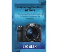 Mastering the Sony RX10 IV: The Complete Step-by-Step Guide to Professional Photography and Videography