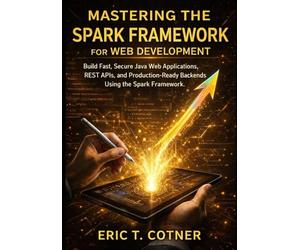 Mastering the Spark Framework for Web Development: Build Fast, Secure Java Web Applications, REST APIs, and Production-Ready Backends Using the Spark Framework