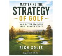 Mastering the Strategy of Golf: How Better Decisions Lead to Better Scores (The Rich Solis Golf Instruction Series)