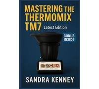 MASTERING THE THERMOMIX TM7: A Complete Independent Guide for beginners