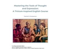 Mastering the Tools of Thought and Expression: A Trivium-Inspired English Course (Teacher's Companion)