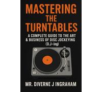 MASTERING THE TURNTABLES: A COMPLETE GUIDE TO THE ART & BUSINESS OF DISC JOCKEYING (D.J-ing)