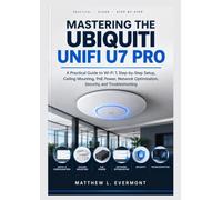 MASTERING THE UBIQUITI UNIFI U7 PRO: A Practical Guide to Wi-Fi 7, Step-by-Step Setup, Ceiling Mounting, PoE Power, Network Optimization, Security, and Troubleshooting