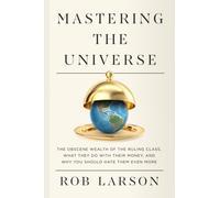 Mastering the Universe : The Obscene Wealth of the Ruling Class, What They Do with Their Money, and Why You Should Hate Them Even More