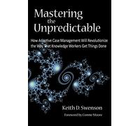 Mastering the Unpredictable: How Adaptive Case Management Will Revolutionize the Way That Knowledge Workers Get Things Done