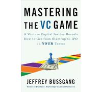 Mastering the VC Game : A Venture Capital Insider Reveals How to Get from Start-up to IPO on Your Terms