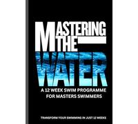 Mastering The Water - A 12 week programme for masters swimmers: Transform your swimming in 12 weeks: boost fitness, Technique & Speed with structured ... & mental Strategies for Masters swimmers