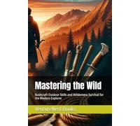 Mastering the Wild: Bushcraft Outdoor Skills and Wilderness Survival for the Modern Explorer