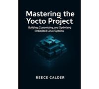 Mastering the Yocto Project: Building, Customizing, and Optimizing Embedded Linux Systems