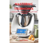 Mastering thermomix: A clear guide towards handling and mastering thermomix