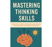 Mastering Thinking Skills: End the Cycle of Suffering, Stop Believing Everything You Think, and Manage Your Feelings for a Positive Life