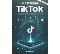 Mastering TikTok: a step by step guide for beginners & seniors (Guides for begginers or seniors)