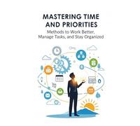 Mastering Time and Priorities: Methods to Work Better, Manage Tasks, and Stay Organized