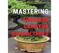 Mastering Timeless Care for Bonsai Trees: The Complete Guide to Caring for Your Bonsai Trees: Tips, Techniques, and Timeless Wisdom for Healthy Growth and Resilience.