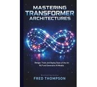 Mastering Transformer Architectures: Design, Train, and Deploy State-of-the-Art NLP and Generative AI Models