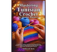 Mastering Tunisian Crochet for Absolute Beginners: 10 Beginner-Friendly, Practical & Confidence-Building Projects-A Step-by-Step Guide with Easy Stitches, Clear Instructions, and Real-World Practice