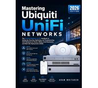 Mastering Ubiquiti Unifi Networks: The Practical Beginner-to-Pro Handbook for Setting Up, Securing, Optimizing, and Troubleshooting UniFi Networks for Homes, Offices, Small Businesses, and Multi-Site Deployments (2026)