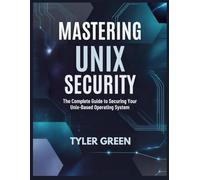 MASTERING UNIX SECURITY: The Complete Guide to Securing Your Unix-Based Operating System