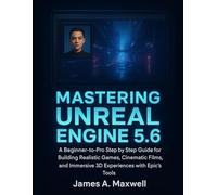 Mastering Unreal Engine 5.6: A Beginner-to-Pro Step by Step Guide for Building Realistic Games, Cinematic Films, and Immersive 3D Experiences with Epic’s Tools