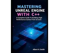 Mastering Unreal Engine with C++: A Complete Guide to Building High-Performance Games from Scratch