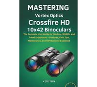 MASTERING VORTEX OPTICS CROSSFIRE HD 10X42 BINOCULARS: The Complete User Guide for Outdoor, Wildlife, and Travel Enthusiasts - Features, Field Tips, Maintenance, and VIP Warranty Explained