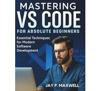 Mastering VS Code for Absolute Beginners: Essential Techniques for Modern Software Development (The Complete Guide to Software Development and Computer Programming for Beginners)