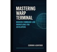 MASTERING WARP TERMINAL: MODERN COMMAND-LINE WORKFLOWS FOR DEVELOPERS: Boost productivity with AI assistance, collaborative sessions, and intelligent command blocks for efficient development