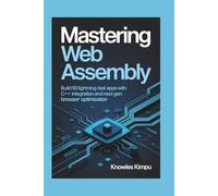MASTERING WEB ASSEMBLY FOR WEB PERFORMANCE: Build 50 Lightning-Fast Apps with C++ Integration and Next-Gen Browser Optimization