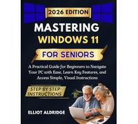 Mastering Windows 11 for Seniors: A Practical Guide for Beginners to Navigate Your PC with Ease, Learn Key Features, and Access Simple, Visual