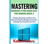 MASTERING WINDOWS 11 PRO MADE EASY FOR SENIORS Book 2: A Simple, Illustrated, and Stress-Free Manual to Help You Navigate, Customize, and Enjoy Your Computer Like a Pro
