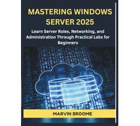 Mastering Windows Server 2025: Learn Server Roles, Networking, and Administration Through Practical Labs for Beginners