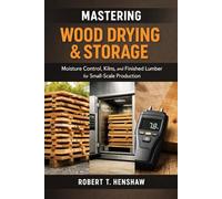 Mastering Wood Drying & Storage: A Comprehensive Guide: Moisture Control, Kilns, and Finished Lumber for Small-Scale Production