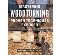 Mastering Woodturning: Proven Techniques Exposed: Unlock the Secrets of Woodturning: Expert Tips and Techniques Revealed to Take Your Craft to the Next Level.