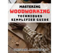 Mastering Woodworking Techniques: Simplified Guide.: Unlock Your Creative Potential with Expert Woodworking Techniques.