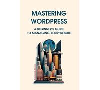 Mastering WordPress: A Beginner‘s Guide to Managing Your Website
